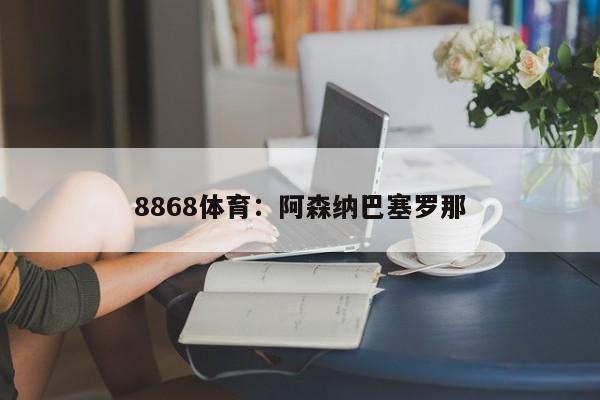 8868体育：阿森纳巴塞罗那